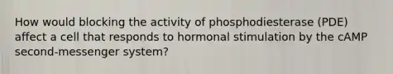 How would blocking the activity of phosphodiesterase (PDE) affect a cell that responds to hormonal stimulation by the cAMP second-messenger system?