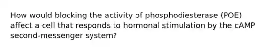 How would blocking the activity of phosphodiesterase (POE) affect a cell that responds to hormonal stimulation by the cAMP second-messenger system?