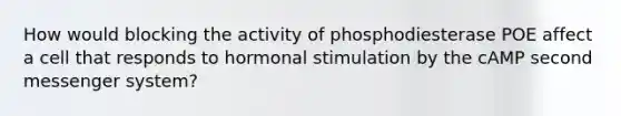 How would blocking the activity of phosphodiesterase POE affect a cell that responds to hormonal stimulation by the cAMP second messenger system?