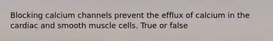 Blocking calcium channels prevent the efflux of calcium in the cardiac and smooth muscle cells. True or false