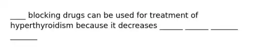 ____ blocking drugs can be used for treatment of hyperthyroidism because it decreases ______ ______ _______ _______