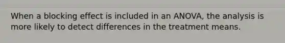 When a blocking effect is included in an ANOVA, the analysis is more likely to detect differences in the treatment means.