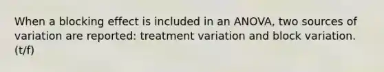 When a blocking effect is included in an ANOVA, two sources of variation are reported: treatment variation and block variation. (t/f)