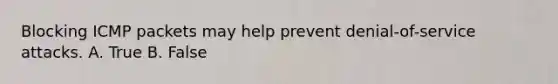 Blocking ICMP packets may help prevent denial-of-service attacks. A. True B. False