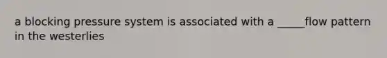 a blocking pressure system is associated with a _____flow pattern in the westerlies