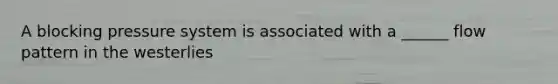 A blocking pressure system is associated with a ______ flow pattern in the westerlies