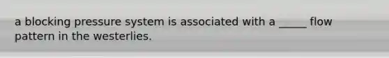 a blocking pressure system is associated with a _____ flow pattern in the westerlies.