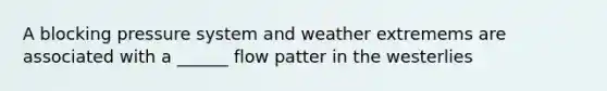 A blocking pressure system and weather extremems are associated with a ______ flow patter in the westerlies