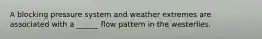 A blocking pressure system and weather extremes are associated with a ______ flow pattern in the westerlies.