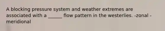 A blocking pressure system and weather extremes are associated with a ______ flow pattern in the westerlies. -zonal -meridional