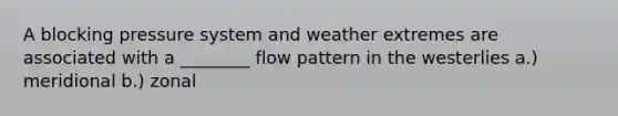 A blocking pressure system and weather extremes are associated with a ________ flow pattern in the westerlies a.) meridional b.) zonal