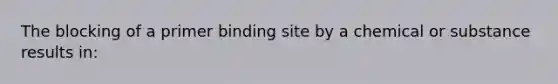 The blocking of a primer binding site by a chemical or substance results in: