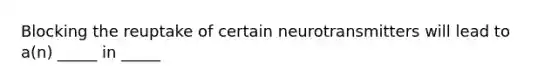 Blocking the reuptake of certain neurotransmitters will lead to a(n) _____ in _____