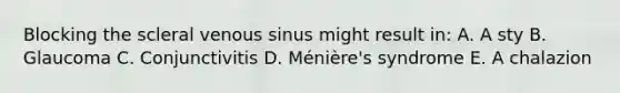 Blocking the scleral venous sinus might result in: A. A sty B. Glaucoma C. Conjunctivitis D. Ménière's syndrome E. A chalazion