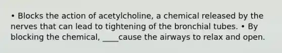 • Blocks the action of acetylcholine, a chemical released by the nerves that can lead to tightening of the bronchial tubes. • By blocking the chemical, ____cause the airways to relax and open.