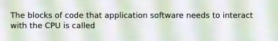 The blocks of code that application software needs to interact with the CPU is called