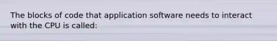 The blocks of code that application software needs to interact with the CPU is called: