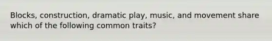 Blocks, construction, dramatic play, music, and movement share which of the following common traits?