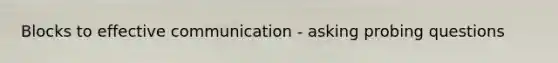 Blocks to effective communication - asking probing questions