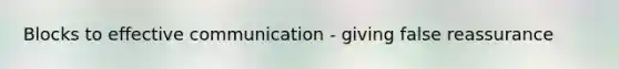 Blocks to effective communication - giving false reassurance