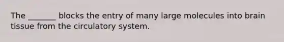 The _______ blocks the entry of many large molecules into brain tissue from the circulatory system.