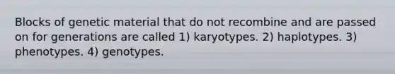 Blocks of genetic material that do not recombine and are passed on for generations are called 1) karyotypes. 2) haplotypes. 3) phenotypes. 4) genotypes.