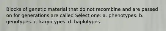 Blocks of genetic material that do not recombine and are passed on for generations are called Select one: a. phenotypes. b. genotypes. c. karyotypes. d. haplotypes.