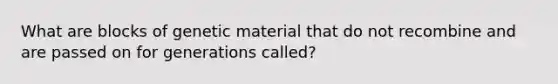 What are blocks of genetic material that do not recombine and are passed on for generations called?