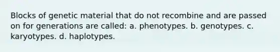 Blocks of genetic material that do not recombine and are passed on for generations are called: a. phenotypes. b. genotypes. c. karyotypes. d. haplotypes.