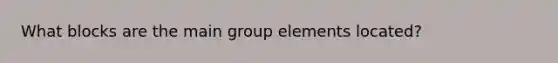 What blocks are the main group elements located?