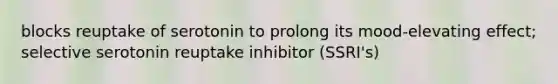 blocks reuptake of serotonin to prolong its mood-elevating effect; selective serotonin reuptake inhibitor (SSRI's)