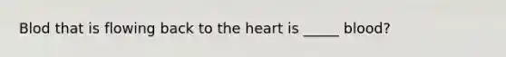 Blod that is flowing back to the heart is _____ blood?