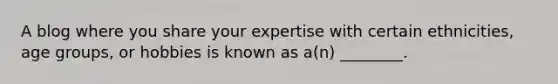 A blog where you share your expertise with certain ethnicities, age groups, or hobbies is known as a(n) ________.