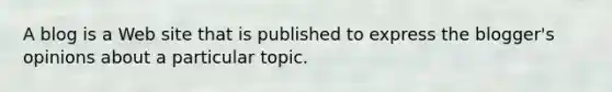 A blog is a Web site that is published to express the blogger's opinions about a particular topic.