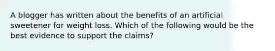 A blogger has written about the benefits of an artificial sweetener for weight loss. Which of the following would be the best evidence to support the claims?