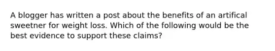 A blogger has written a post about the benefits of an artifical sweetner for weight loss. Which of the following would be the best evidence to support these claims?