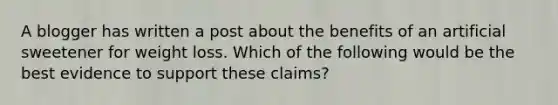 A blogger has written a post about the benefits of an artificial sweetener for weight loss. Which of the following would be the best evidence to support these claims?