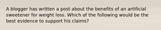 A blogger has written a post about the benefits of an artificial sweetener for weight loss. Which of the following would be the best evidence to support his claims?