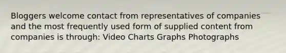 Bloggers welcome contact from representatives of companies and the most frequently used form of supplied content from companies is through: Video Charts Graphs Photographs