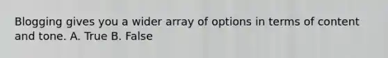 Blogging gives you a wider array of options in terms of content and tone. A. True B. False
