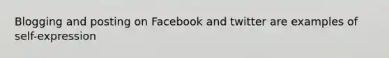 Blogging and posting on Facebook and twitter are examples of self-expression