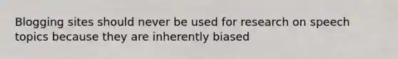 Blogging sites should never be used for research on speech topics because they are inherently biased