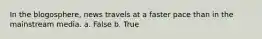 In the blogosphere, news travels at a faster pace than in the mainstream media. a. False b. True