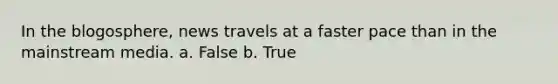 In the blogosphere, news travels at a faster pace than in the mainstream media. a. False b. True