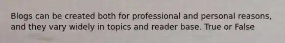 Blogs can be created both for professional and personal reasons, and they vary widely in topics and reader base. True or False