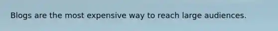Blogs are the most expensive way to reach large audiences.