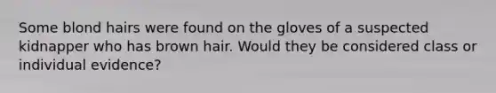 Some blond hairs were found on the gloves of a suspected kidnapper who has brown hair. Would they be considered class or individual evidence?