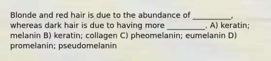 Blonde and red hair is due to the abundance of __________, whereas dark hair is due to having more __________. A) keratin; melanin B) keratin; collagen C) pheomelanin; eumelanin D) promelanin; pseudomelanin