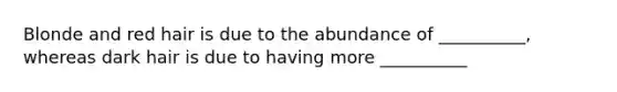 Blonde and red hair is due to the abundance of __________, whereas dark hair is due to having more __________
