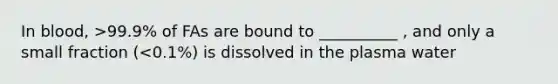 In blood, >99.9% of FAs are bound to __________ , and only a small fraction (<0.1%) is dissolved in the plasma water